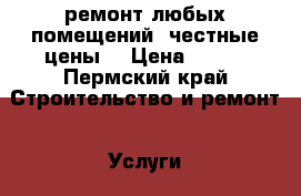 ремонт любых помещений, честные цены. › Цена ­ 100 - Пермский край Строительство и ремонт » Услуги   